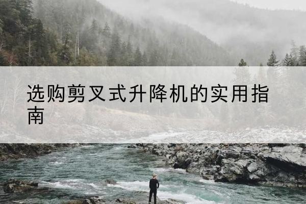 阜康剪叉式升降机怎么选-选购剪叉式升降机的实用指南