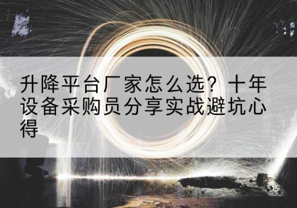 阜康升降平台厂家-怎么选？十年设备采购员分享实战避坑心得