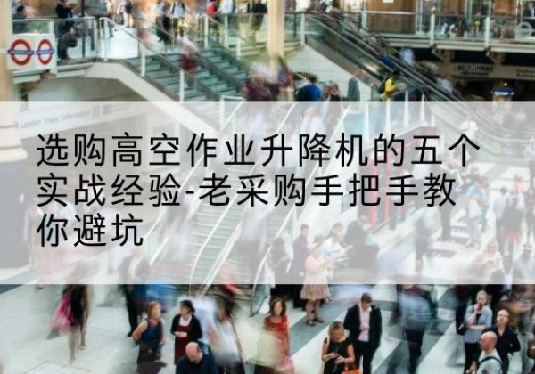 阜康高空作业升降机厂家-选购高空作业升降机的五个实战经验-老采购手把手教你避坑