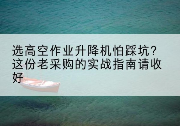 阜康高空作业升降机厂家推荐-选高空作业升降机怕踩坑？这份老采购的实战指南请收好