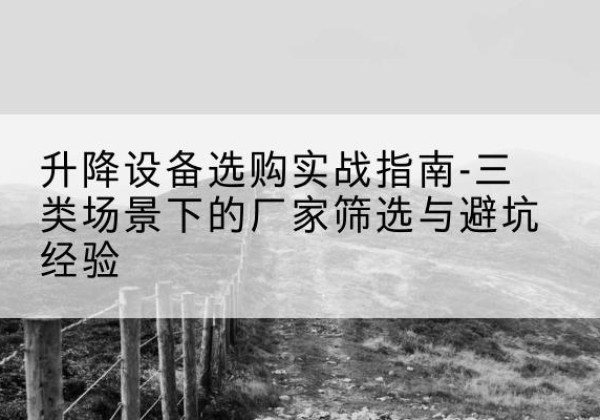 阜康移动式升降机厂家推荐-升降设备选购实战指南-三类场景下的厂家筛选与避坑经验