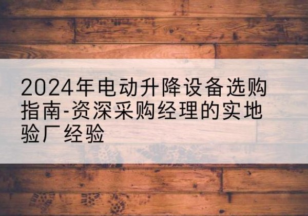 阜康电动剪叉升降平台厂家-2024年电动升降设备选购指南-资深采购经理的实地验厂经验