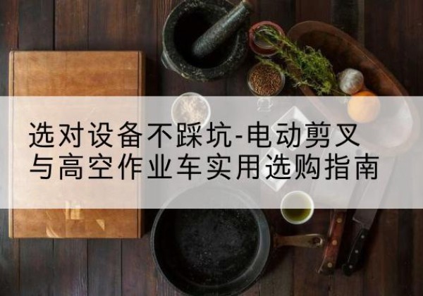 阜康电动剪叉升降平台怎么选-选对设备不踩坑-电动剪叉与高空作业车实用选购指南