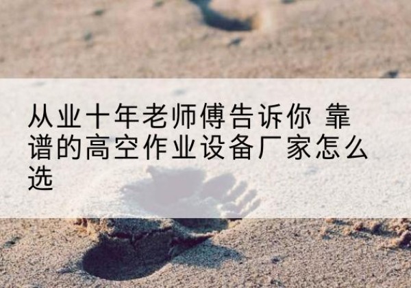 阜康高空作业升降机厂家推荐-从业十年老师傅告诉你 靠谱的高空作业设备厂家怎么选