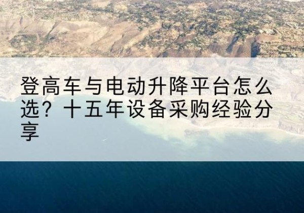 阜康登高车厂家厂家-登高车与电动升降平台怎么选？十五年设备采购经验分享