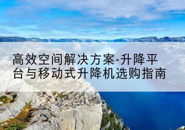 阜康升降平台厂家-*空间解决方案-升降平台与移动式升降机选购指南