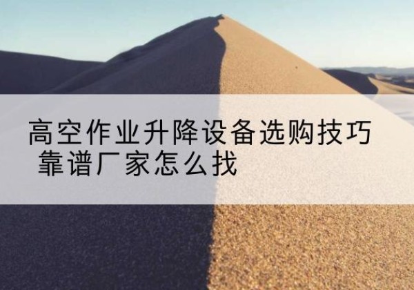 阜康电动升降平台厂家推荐-高空作业升降设备选购技巧 靠谱厂家怎么找