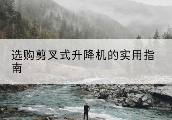 阜康剪叉式升降机怎么选-选购剪叉式升降机的实用指南