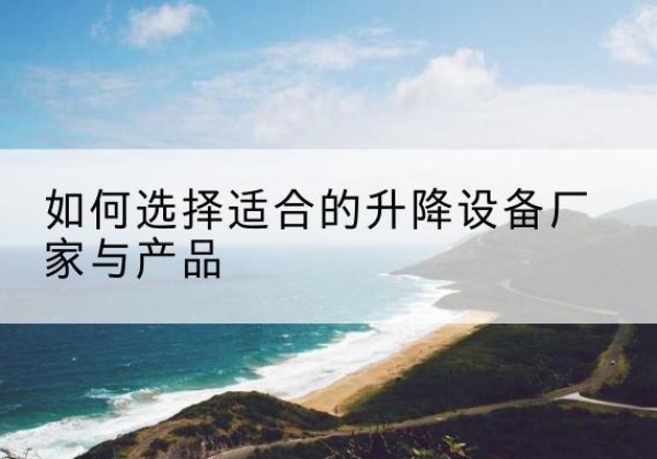 阜康电动升降平台厂家-如何选择适合的升降设备厂家与产品